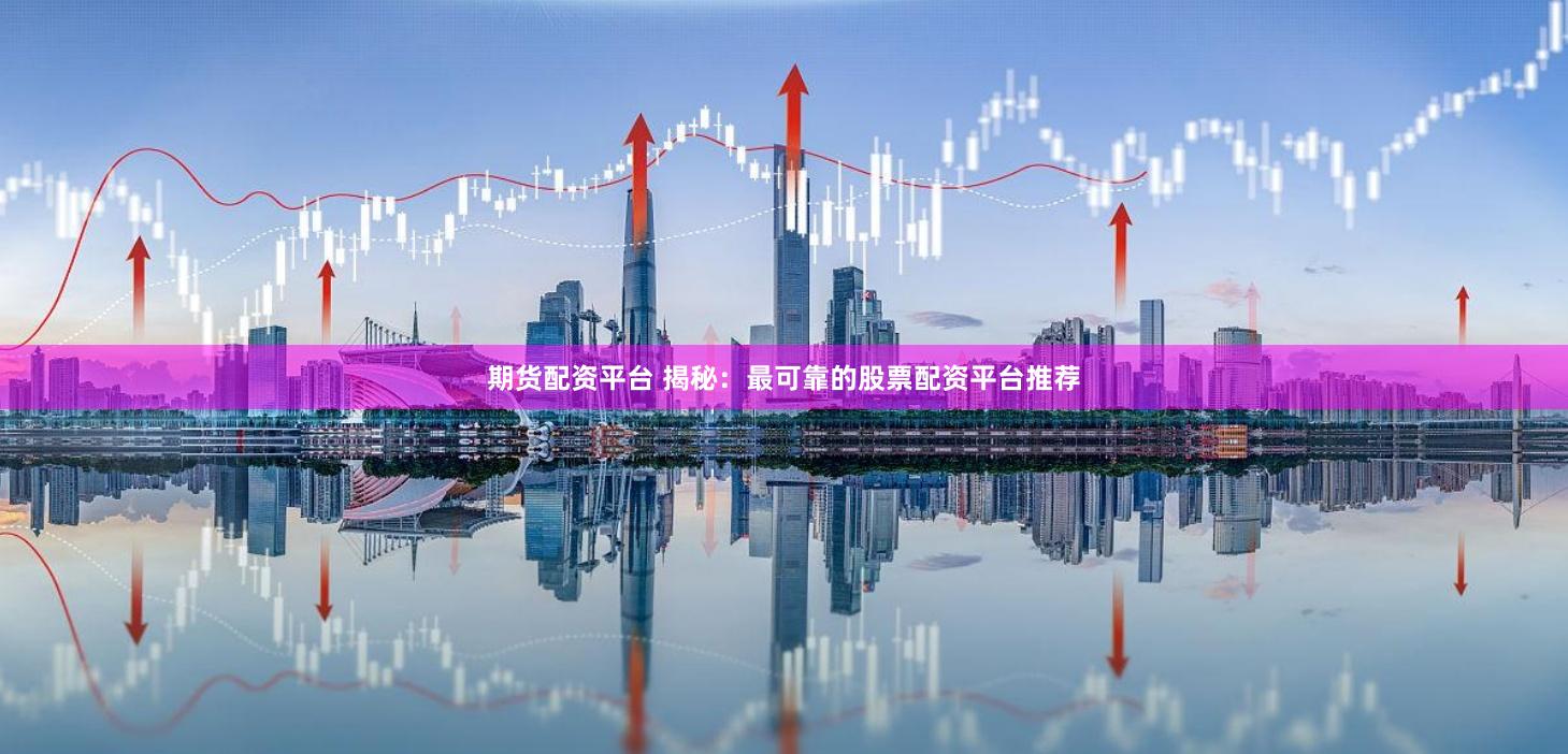 期货配资平台 揭秘：最可靠的股票配资平台推荐