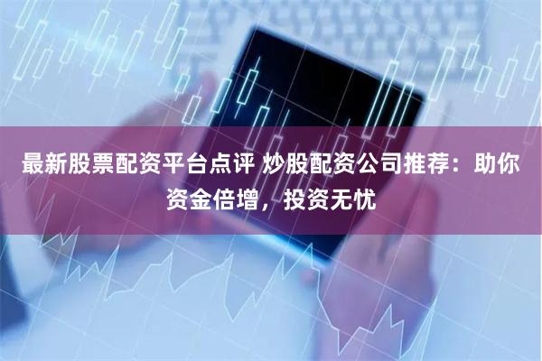 最新股票配资平台点评 炒股配资公司推荐:助你资金倍增,投资无忧