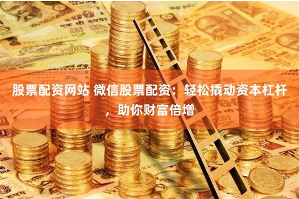 股票配资网站 微信股票配资：轻松撬动资本杠杆，助你财富倍增
