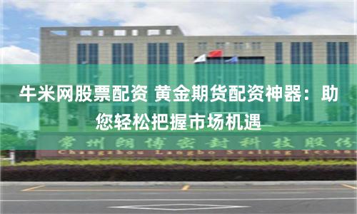 牛米网股票配资 黄金期货配资神器：助您轻松把握市场机遇