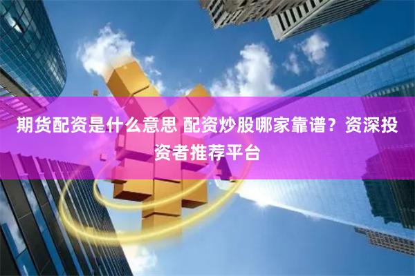 期货配资是什么意思 配资炒股哪家靠谱？资深投资者推荐平台