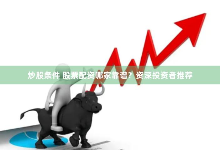 炒股条件 股票配资哪家靠谱？资深投资者推荐