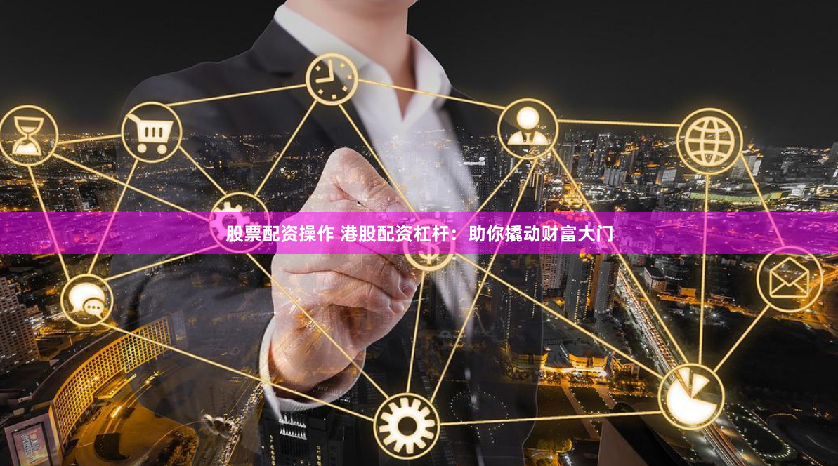 股票配资操作 港股配资杠杆：助你撬动财富大门