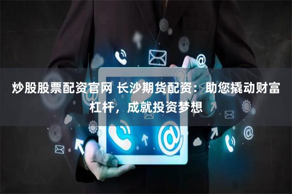 炒股股票配资官网 长沙期货配资：助您撬动财富杠杆，成就投资梦想
