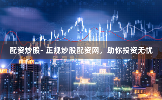 配资炒股- 正规炒股配资网，助你投资无忧