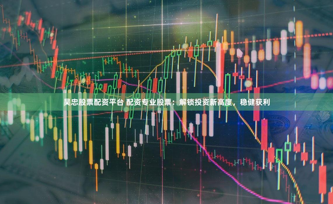 吴忠股票配资平台 配资专业股票：解锁投资新高度，稳健获利