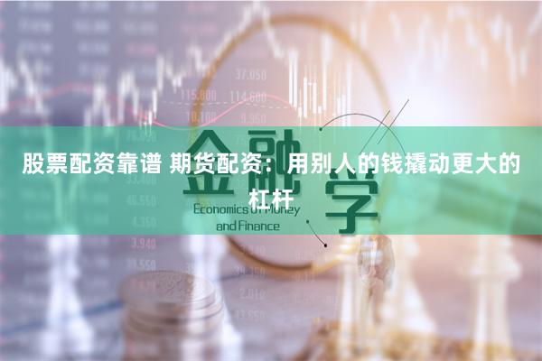 股票配资靠谱 期货配资:用别人的钱撬动更大的杠杆