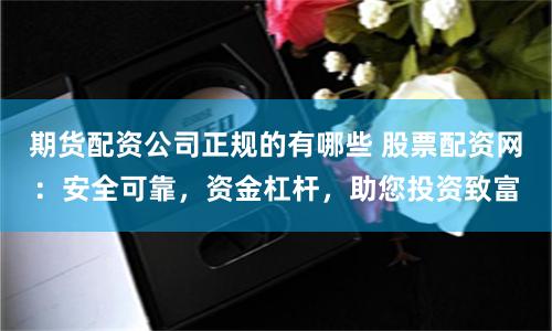 期货配资公司正规的有哪些 股票配资网:安全可靠,资金杠杆,助您投资致富