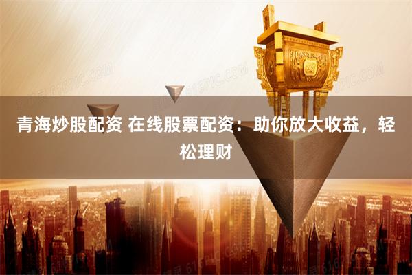 青海炒股配资 在线股票配资:助你放大收益,轻松理财