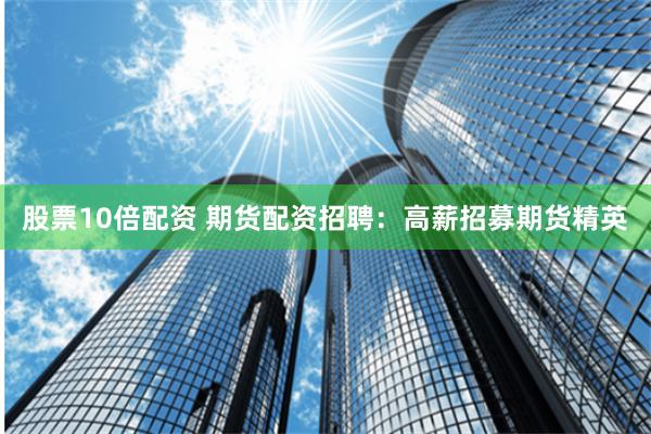 股票10倍配资 期货配资招聘:高薪招募期货精英