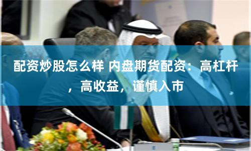 配资炒股怎么样 内盘期货配资：高杠杆，高收益，谨慎入市