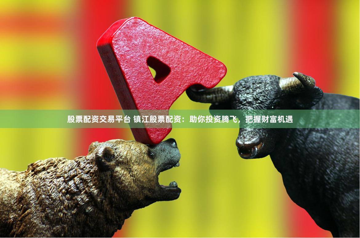 股票配资交易平台 镇江股票配资：助你投资腾飞，把握财富机遇