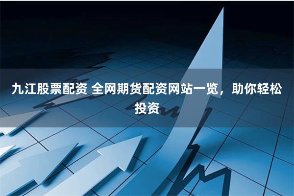 九江股票配资 全网期货配资网站一览，助你轻松投资