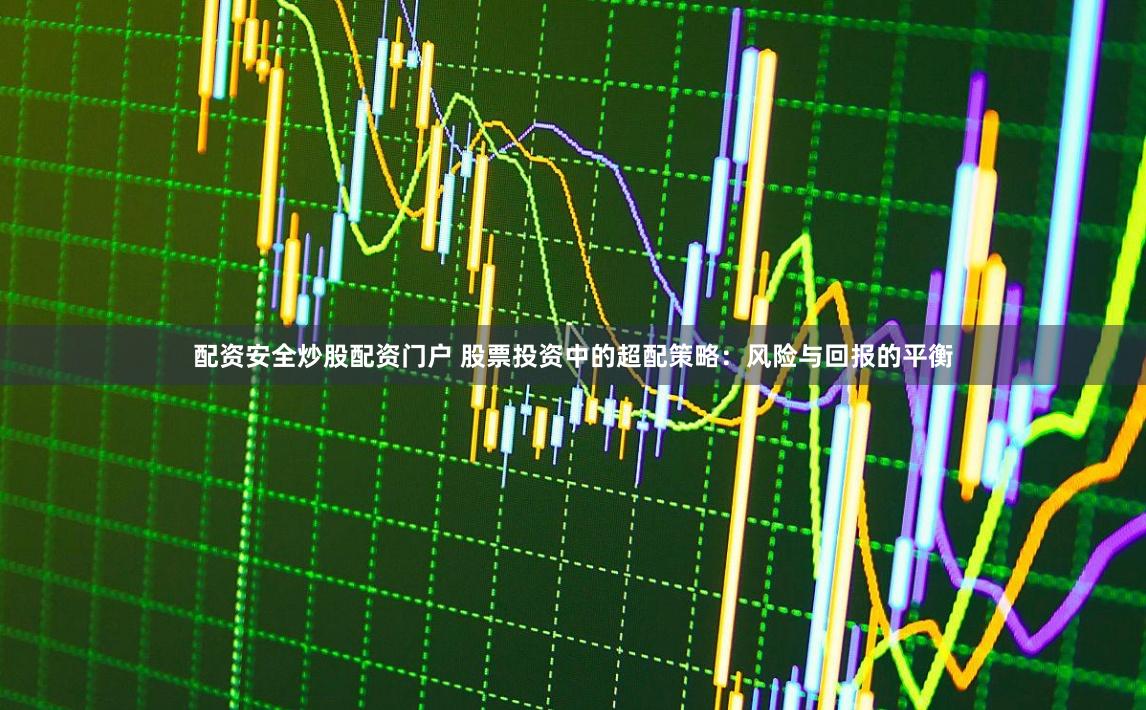 配资安全炒股配资门户 股票投资中的超配策略：风险与回报的平衡