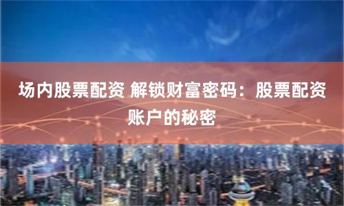 场内股票配资 解锁财富密码：股票配资账户的秘密