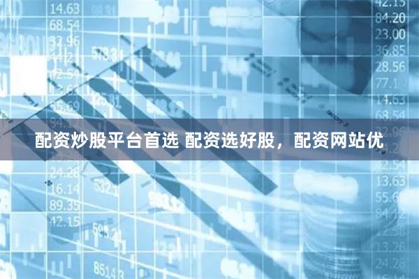 配资炒股平台首选 配资选好股，配资网站优