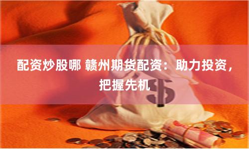 配资炒股哪 赣州期货配资：助力投资，把握先机