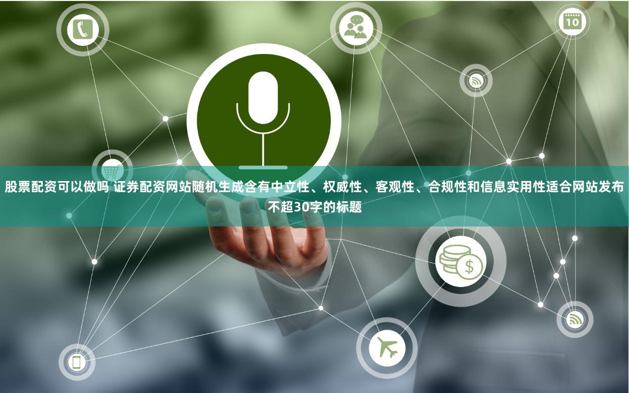 股票配资可以做吗 证券配资网站随机生成含有中立性、权威性、客观性、合规性和信息实用性适合网站发布不超30字的标题
