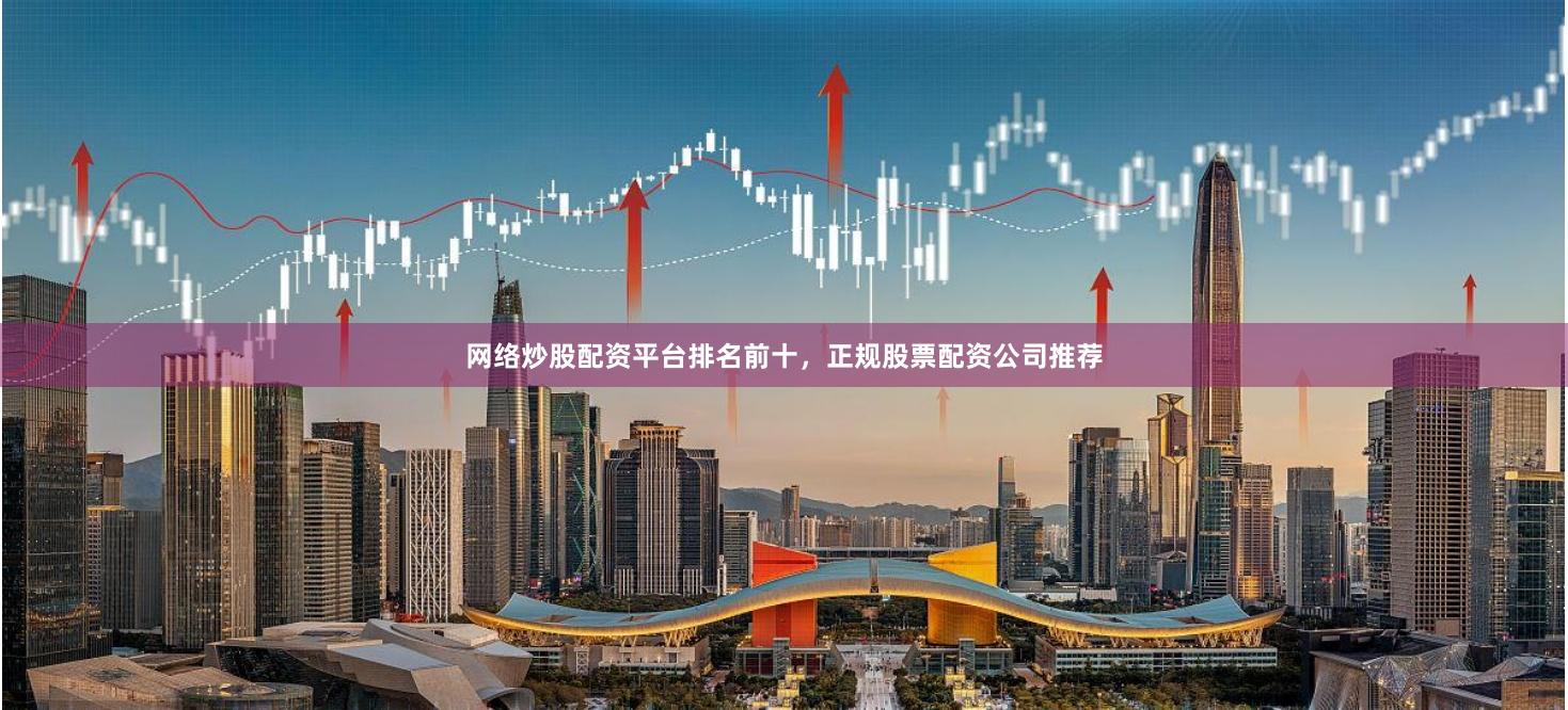 网络炒股配资平台排名前十，正规股票配资公司推荐