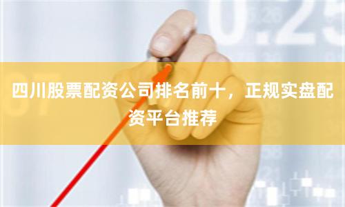 四川股票配资公司排名前十，正规实盘配资平台推荐