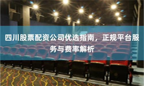 四川股票配资公司优选指南，正规平台服务与费率解析