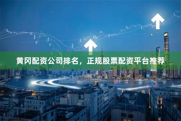 黄冈配资公司排名，正规股票配资平台推荐