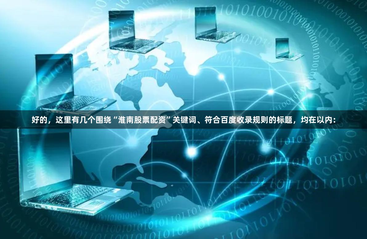 好的，这里有几个围绕“淮南股票配资”关键词、符合百度收录规则的标题，均在以内：