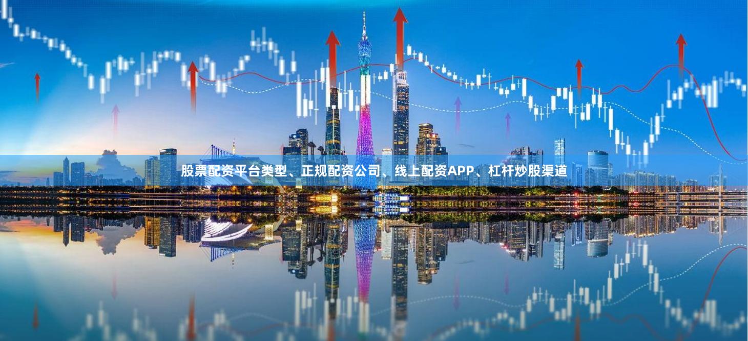 股票配资平台类型、正规配资公司、线上配资APP、杠杆炒股渠道