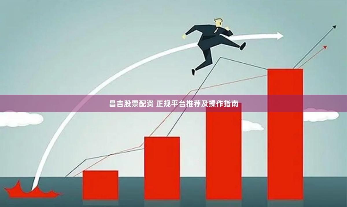 昌吉股票配资 正规平台推荐及操作指南
