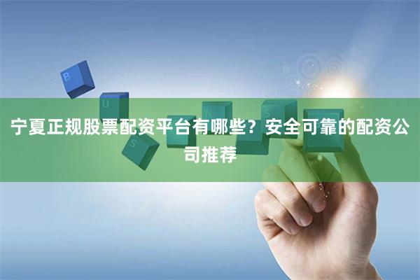 宁夏正规股票配资平台有哪些？安全可靠的配资公司推荐