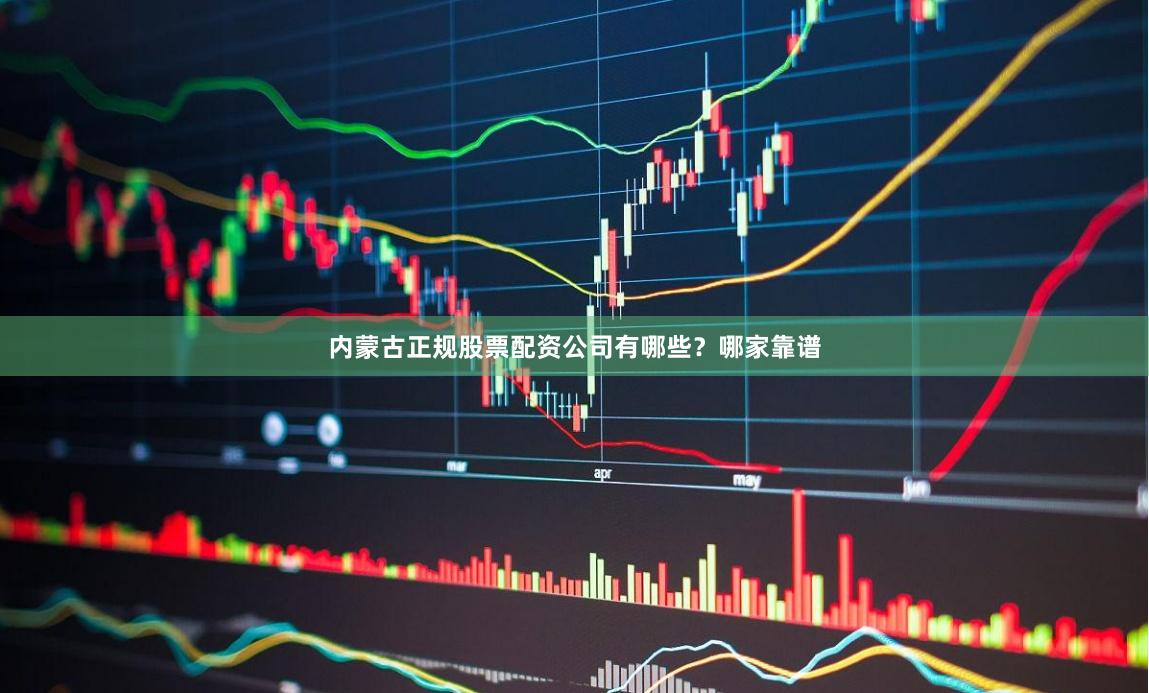 内蒙古正规股票配资公司有哪些？哪家靠谱