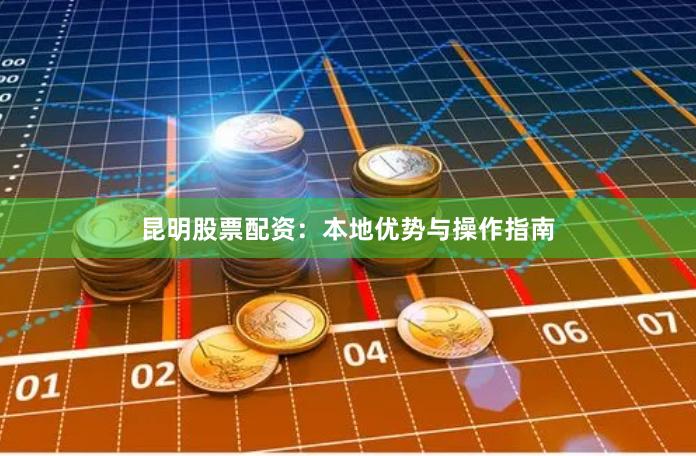 昆明股票配资：本地优势与操作指南
