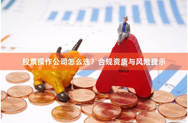 股票操作公司怎么选？合规资质与风险提示