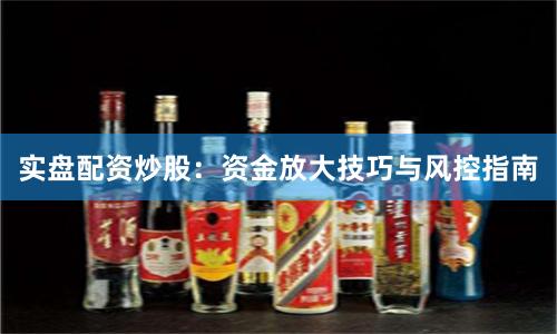 实盘配资炒股:资金放大技巧与风控指南