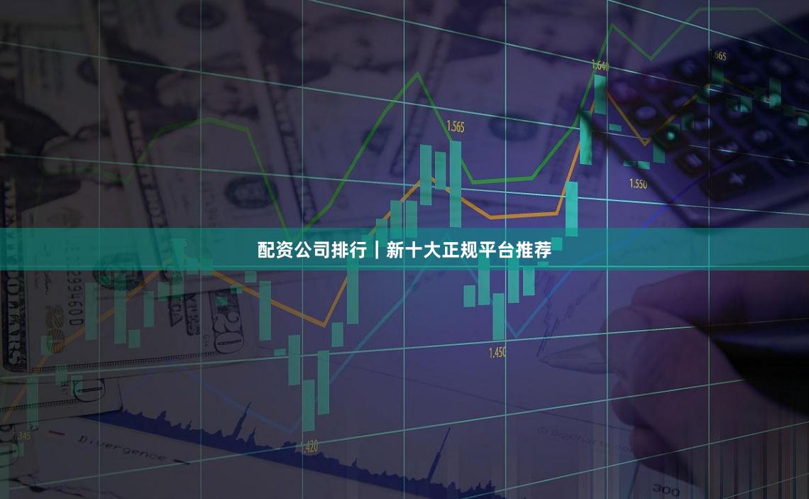 配资公司排行|新十大正规平台推荐