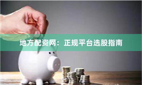 地方配资网：正规平台选股指南