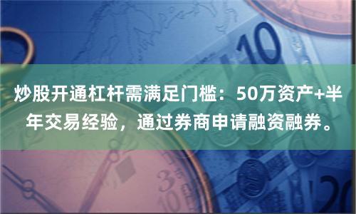炒股开通杠杆需满足门槛：50万资产+半年交易经验，通过券商申请融资融券。