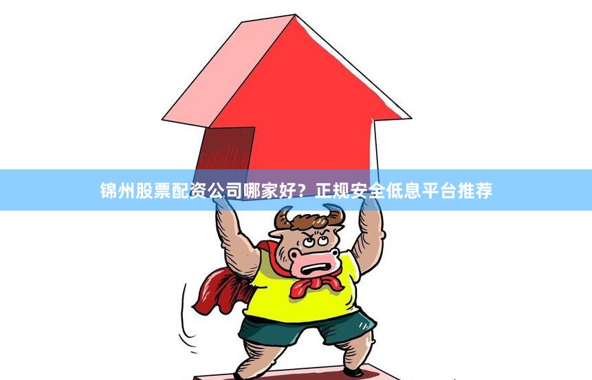 锦州股票配资公司哪家好？正规安全低息平台推荐