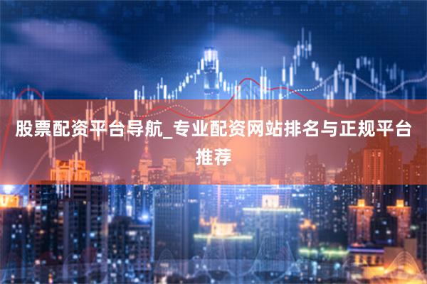 股票配资平台导航_专业配资网站排名与正规平台推荐
