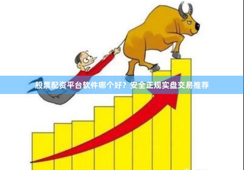 股票配资平台软件哪个好？安全正规实盘交易推荐