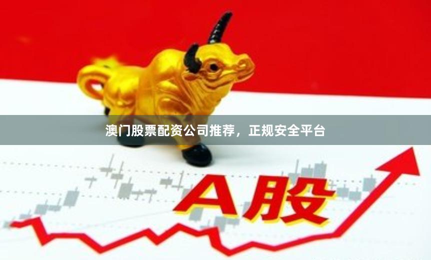 澳门股票配资公司推荐，正规安全平台