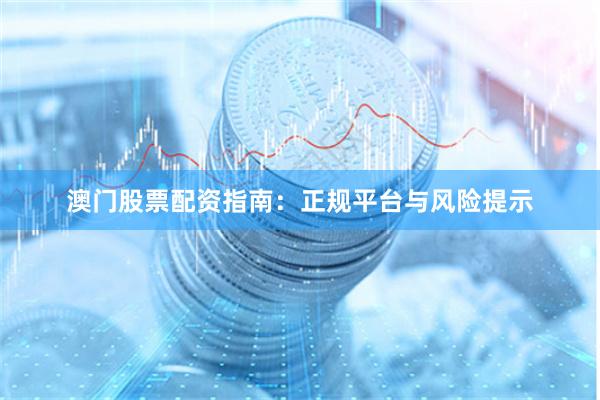 澳门股票配资指南：正规平台与风险提示