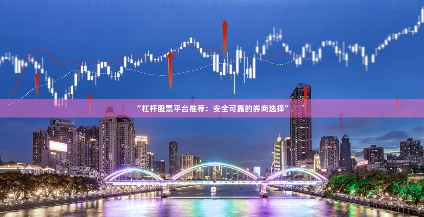 “杠杆股票平台推荐：安全可靠的券商选择”
