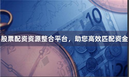 股票配资资源整合平台,助您高效匹配资金