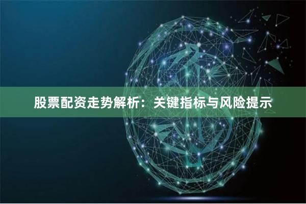 股票配资走势解析：关键指标与风险提示