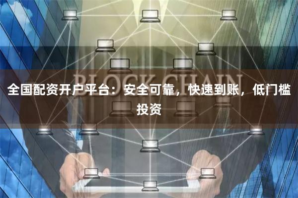 全国配资开户平台：安全可靠，快速到账，低门槛投资