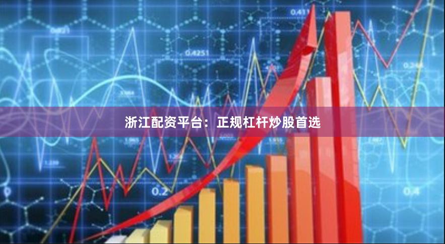 浙江配资平台：正规杠杆炒股首选