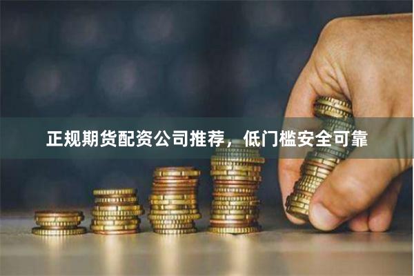 正规期货配资公司推荐，低门槛安全可靠