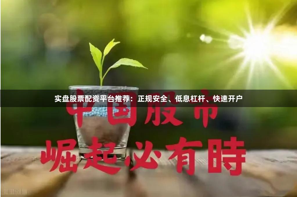 实盘股票配资平台推荐：正规安全、低息杠杆、快速开户