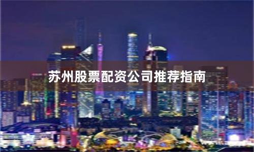 苏州股票配资公司推荐指南